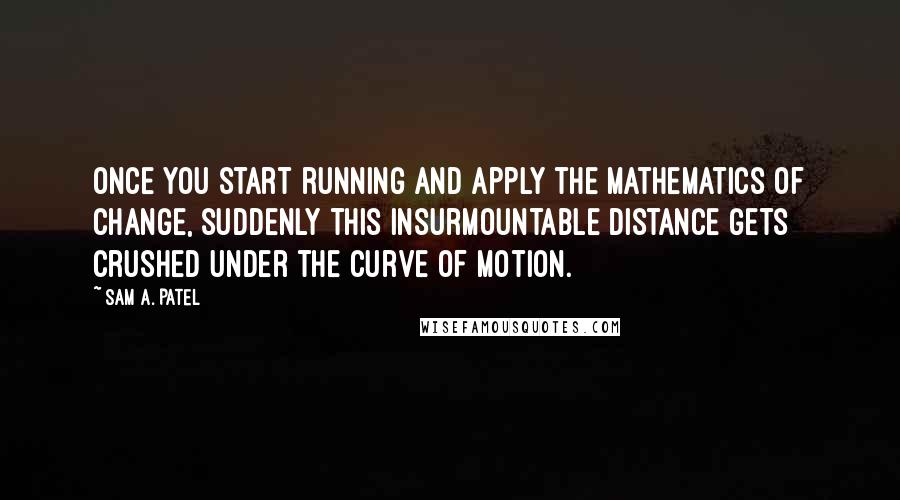 Sam A. Patel Quotes: once you start running and apply the mathematics of change, suddenly this insurmountable distance gets crushed under the curve of motion.