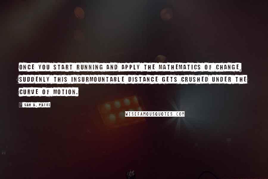 Sam A. Patel Quotes: once you start running and apply the mathematics of change, suddenly this insurmountable distance gets crushed under the curve of motion.