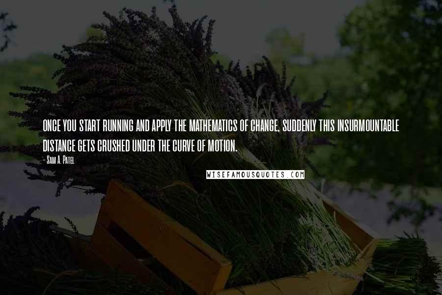 Sam A. Patel Quotes: once you start running and apply the mathematics of change, suddenly this insurmountable distance gets crushed under the curve of motion.
