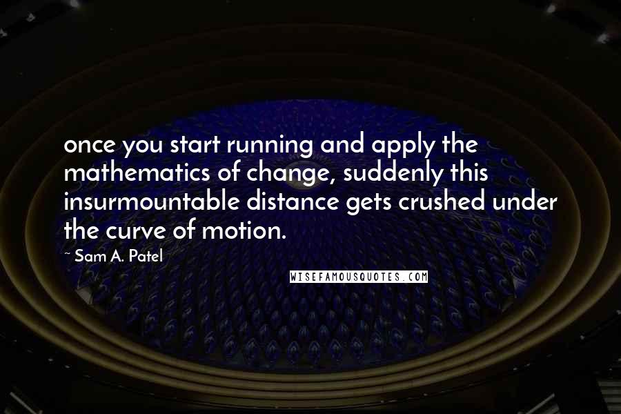 Sam A. Patel Quotes: once you start running and apply the mathematics of change, suddenly this insurmountable distance gets crushed under the curve of motion.