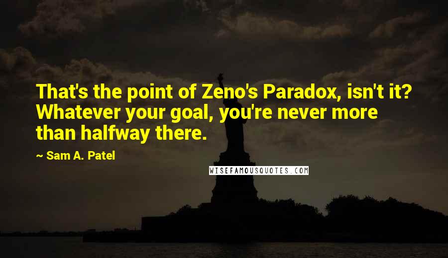 Sam A. Patel Quotes: That's the point of Zeno's Paradox, isn't it? Whatever your goal, you're never more than halfway there.