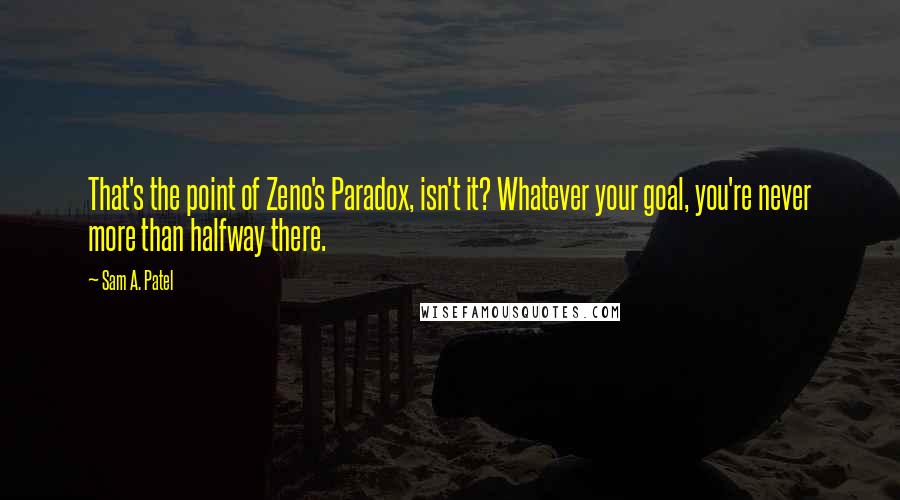 Sam A. Patel Quotes: That's the point of Zeno's Paradox, isn't it? Whatever your goal, you're never more than halfway there.