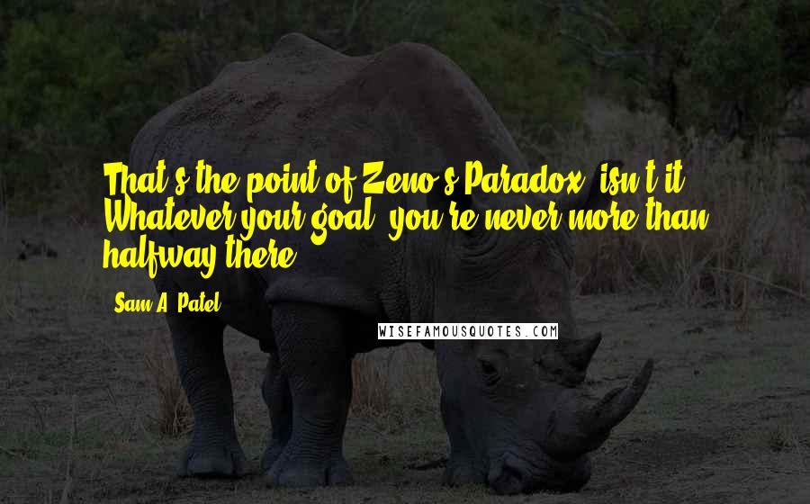 Sam A. Patel Quotes: That's the point of Zeno's Paradox, isn't it? Whatever your goal, you're never more than halfway there.