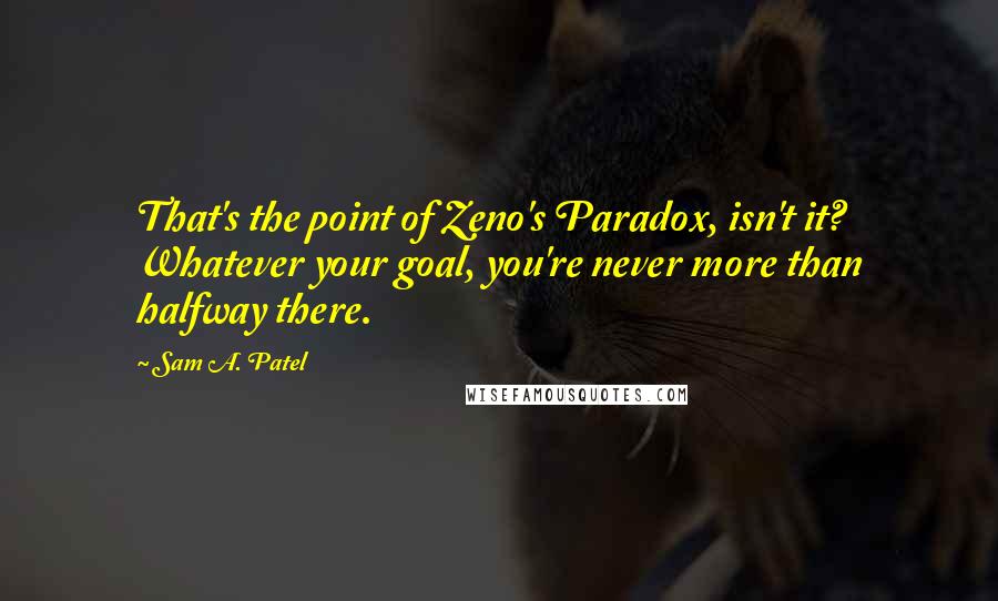 Sam A. Patel Quotes: That's the point of Zeno's Paradox, isn't it? Whatever your goal, you're never more than halfway there.