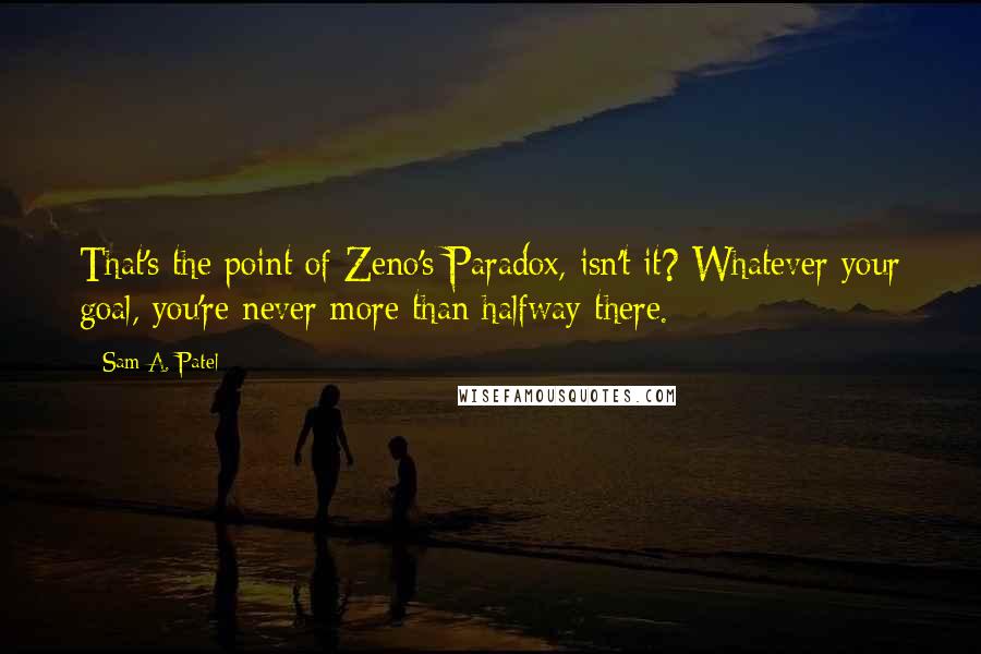 Sam A. Patel Quotes: That's the point of Zeno's Paradox, isn't it? Whatever your goal, you're never more than halfway there.