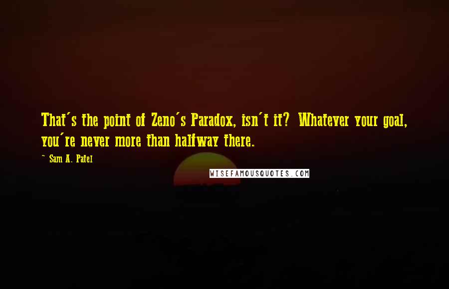 Sam A. Patel Quotes: That's the point of Zeno's Paradox, isn't it? Whatever your goal, you're never more than halfway there.