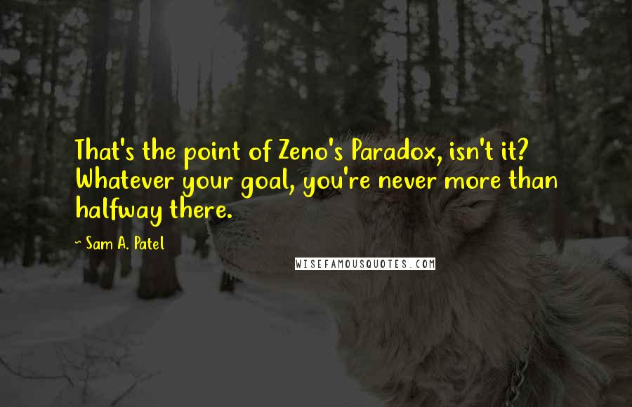 Sam A. Patel Quotes: That's the point of Zeno's Paradox, isn't it? Whatever your goal, you're never more than halfway there.