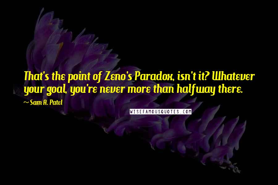 Sam A. Patel Quotes: That's the point of Zeno's Paradox, isn't it? Whatever your goal, you're never more than halfway there.