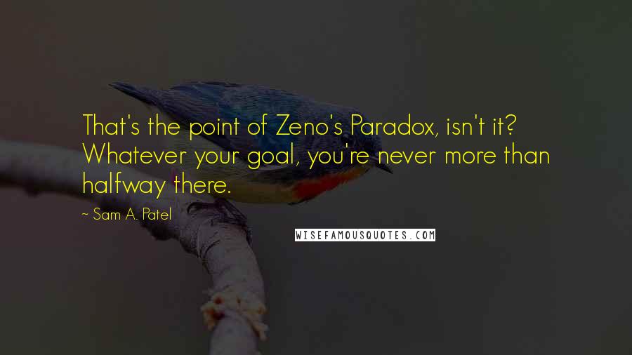 Sam A. Patel Quotes: That's the point of Zeno's Paradox, isn't it? Whatever your goal, you're never more than halfway there.