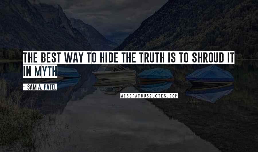 Sam A. Patel Quotes: The best way to hide the truth is to shroud it in myth