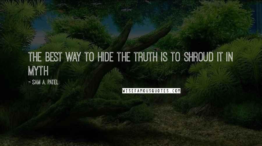 Sam A. Patel Quotes: The best way to hide the truth is to shroud it in myth