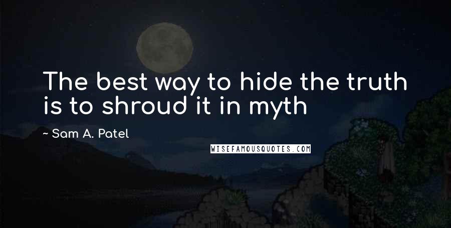 Sam A. Patel Quotes: The best way to hide the truth is to shroud it in myth