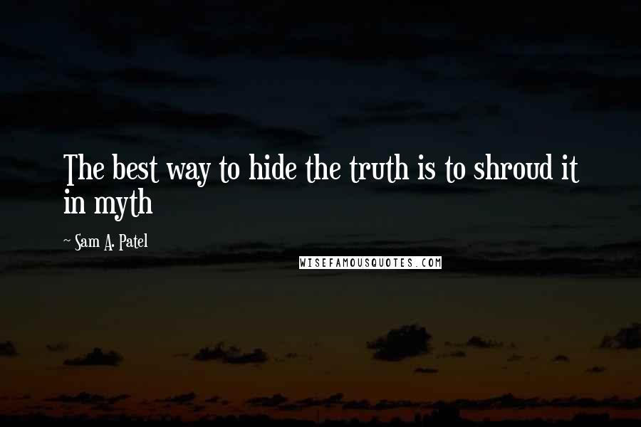 Sam A. Patel Quotes: The best way to hide the truth is to shroud it in myth