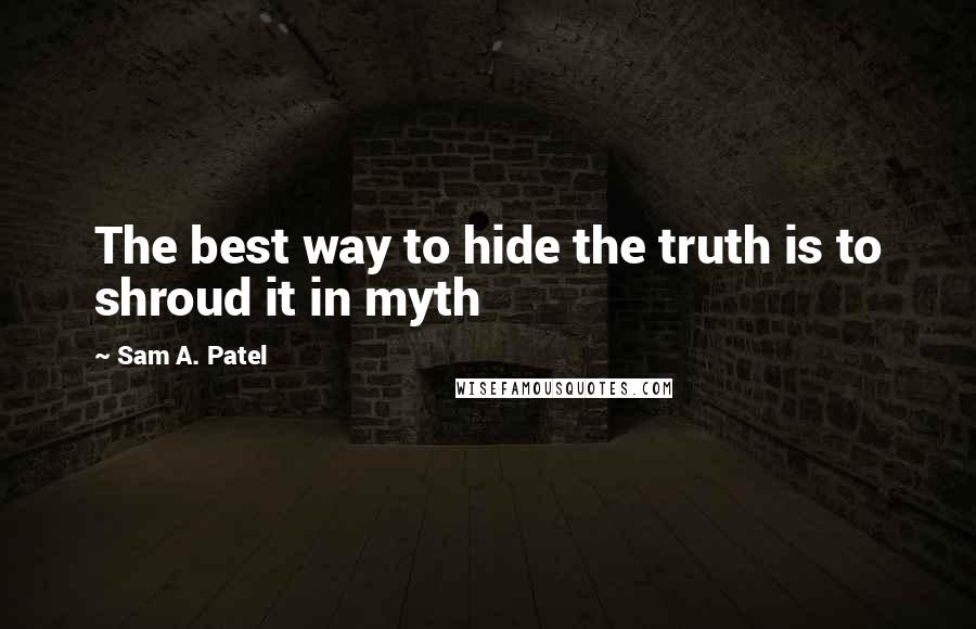 Sam A. Patel Quotes: The best way to hide the truth is to shroud it in myth