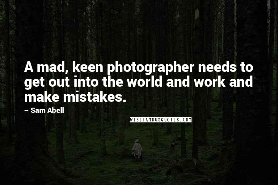 Sam Abell Quotes: A mad, keen photographer needs to get out into the world and work and make mistakes.