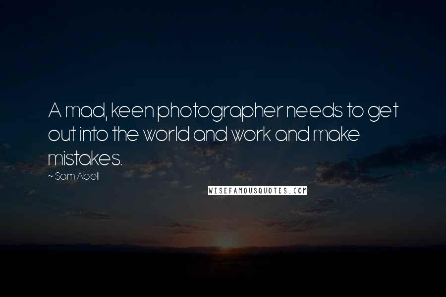 Sam Abell Quotes: A mad, keen photographer needs to get out into the world and work and make mistakes.
