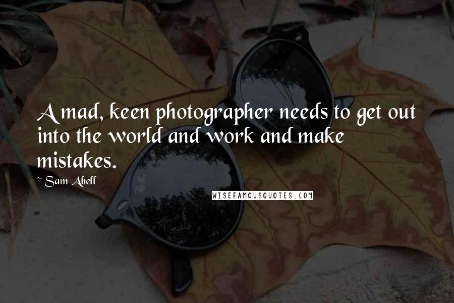 Sam Abell Quotes: A mad, keen photographer needs to get out into the world and work and make mistakes.