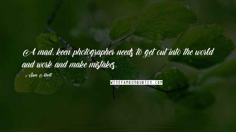 Sam Abell Quotes: A mad, keen photographer needs to get out into the world and work and make mistakes.