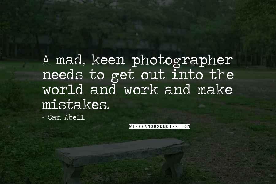 Sam Abell Quotes: A mad, keen photographer needs to get out into the world and work and make mistakes.