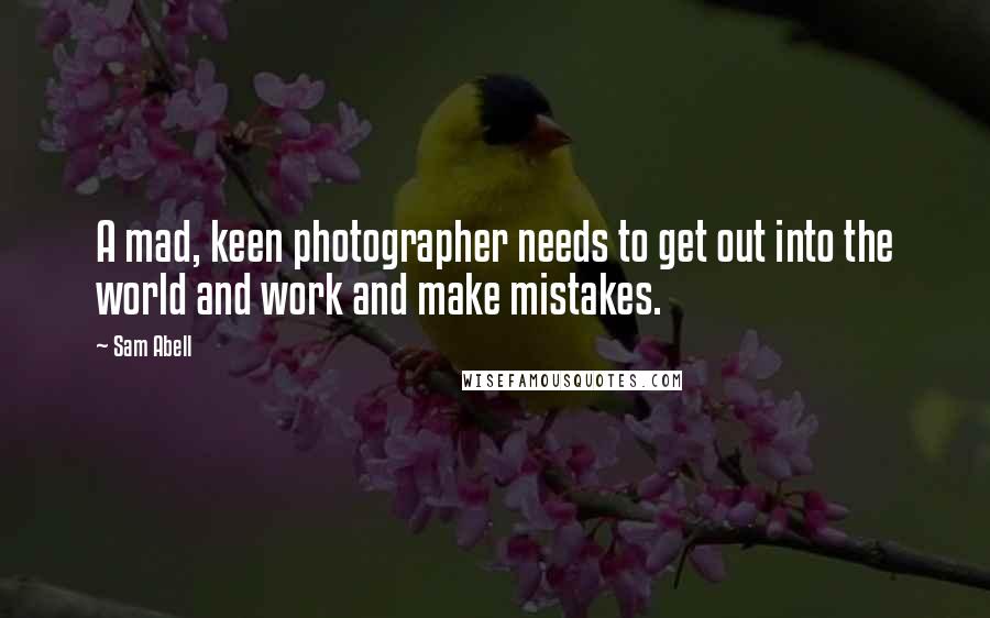 Sam Abell Quotes: A mad, keen photographer needs to get out into the world and work and make mistakes.