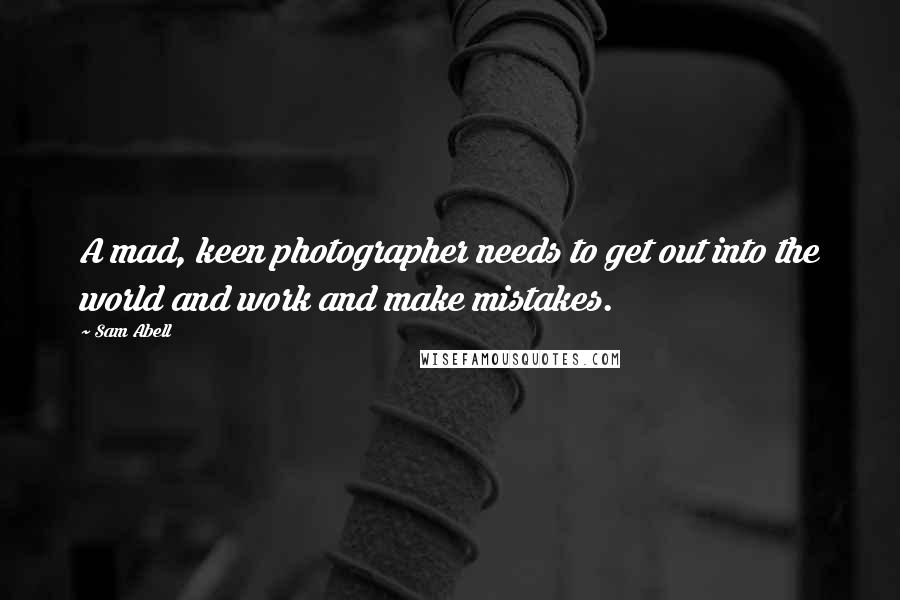 Sam Abell Quotes: A mad, keen photographer needs to get out into the world and work and make mistakes.