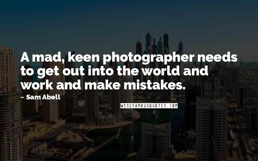 Sam Abell Quotes: A mad, keen photographer needs to get out into the world and work and make mistakes.