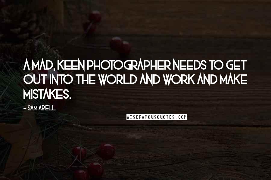 Sam Abell Quotes: A mad, keen photographer needs to get out into the world and work and make mistakes.