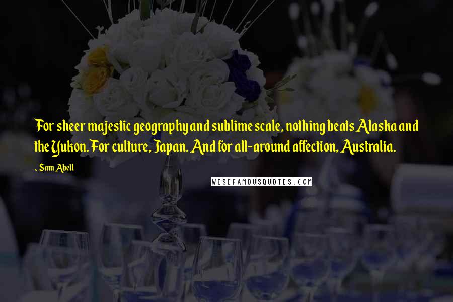 Sam Abell Quotes: For sheer majestic geography and sublime scale, nothing beats Alaska and the Yukon. For culture, Japan. And for all-around affection, Australia.