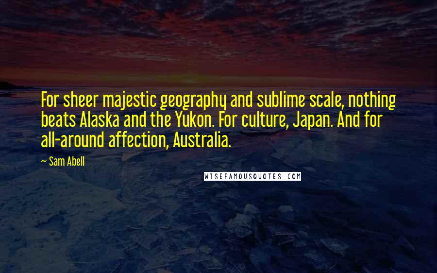 Sam Abell Quotes: For sheer majestic geography and sublime scale, nothing beats Alaska and the Yukon. For culture, Japan. And for all-around affection, Australia.