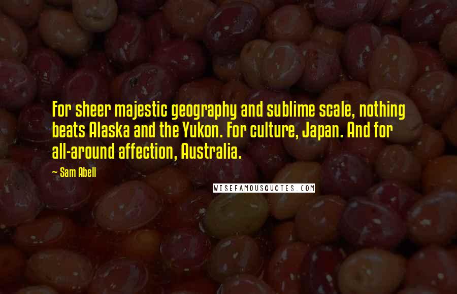 Sam Abell Quotes: For sheer majestic geography and sublime scale, nothing beats Alaska and the Yukon. For culture, Japan. And for all-around affection, Australia.