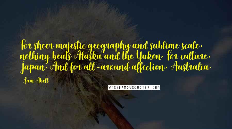 Sam Abell Quotes: For sheer majestic geography and sublime scale, nothing beats Alaska and the Yukon. For culture, Japan. And for all-around affection, Australia.