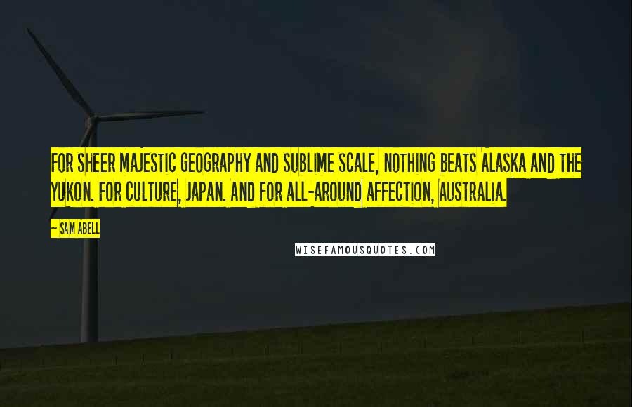 Sam Abell Quotes: For sheer majestic geography and sublime scale, nothing beats Alaska and the Yukon. For culture, Japan. And for all-around affection, Australia.