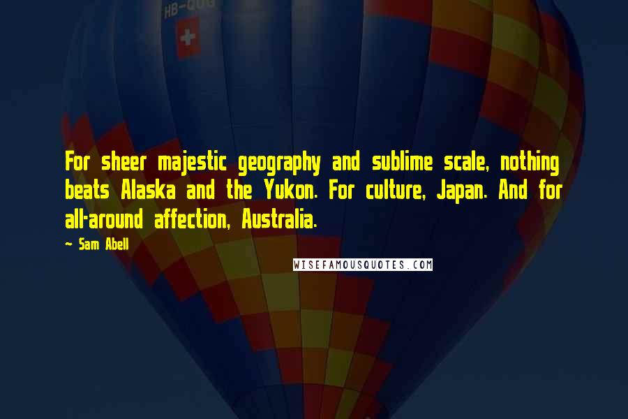 Sam Abell Quotes: For sheer majestic geography and sublime scale, nothing beats Alaska and the Yukon. For culture, Japan. And for all-around affection, Australia.