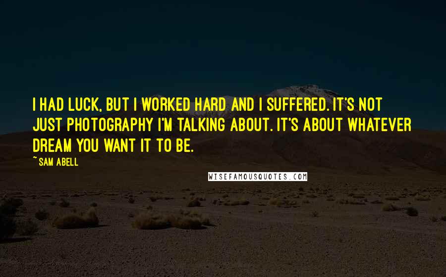 Sam Abell Quotes: I had luck, but I worked hard and I suffered. It's not just photography I'm talking about. It's about whatever dream you want it to be.