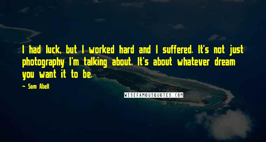 Sam Abell Quotes: I had luck, but I worked hard and I suffered. It's not just photography I'm talking about. It's about whatever dream you want it to be.