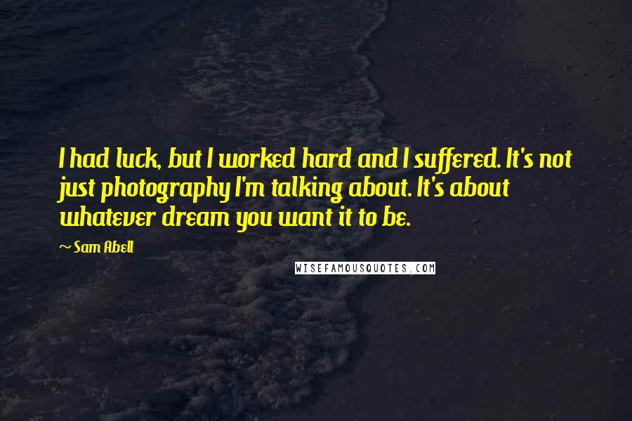 Sam Abell Quotes: I had luck, but I worked hard and I suffered. It's not just photography I'm talking about. It's about whatever dream you want it to be.