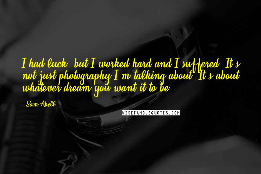 Sam Abell Quotes: I had luck, but I worked hard and I suffered. It's not just photography I'm talking about. It's about whatever dream you want it to be.