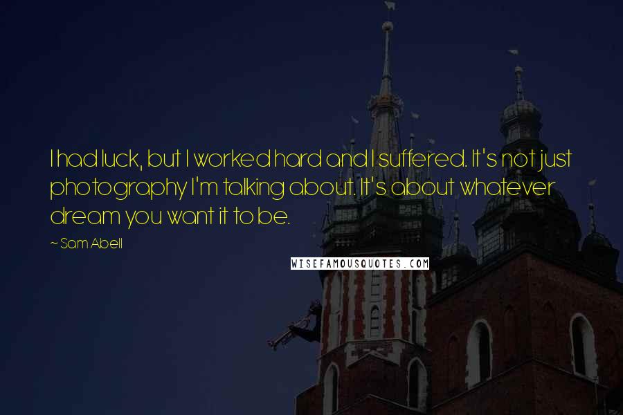 Sam Abell Quotes: I had luck, but I worked hard and I suffered. It's not just photography I'm talking about. It's about whatever dream you want it to be.