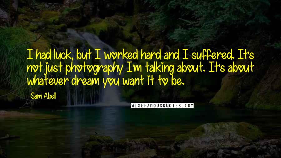 Sam Abell Quotes: I had luck, but I worked hard and I suffered. It's not just photography I'm talking about. It's about whatever dream you want it to be.