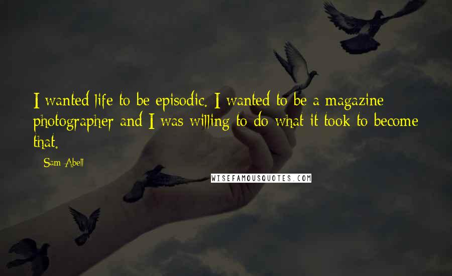 Sam Abell Quotes: I wanted life to be episodic. I wanted to be a magazine photographer and I was willing to do what it took to become that.