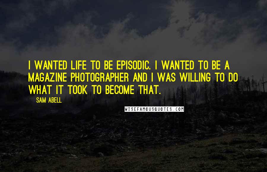 Sam Abell Quotes: I wanted life to be episodic. I wanted to be a magazine photographer and I was willing to do what it took to become that.