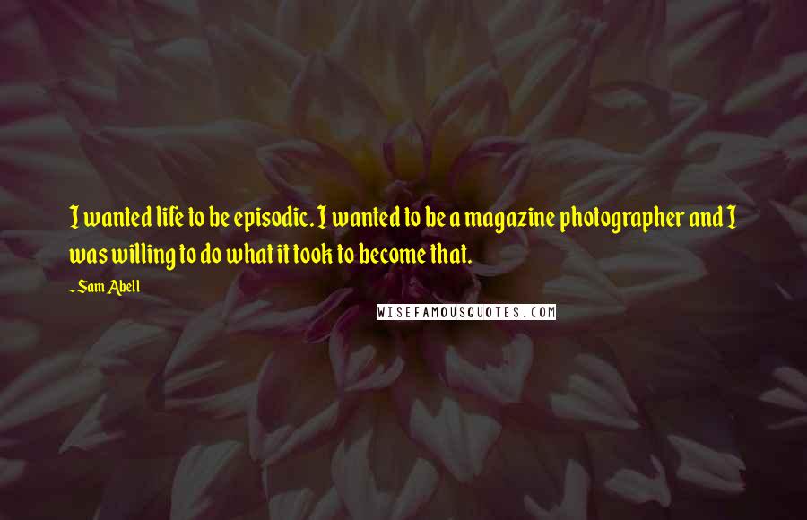 Sam Abell Quotes: I wanted life to be episodic. I wanted to be a magazine photographer and I was willing to do what it took to become that.