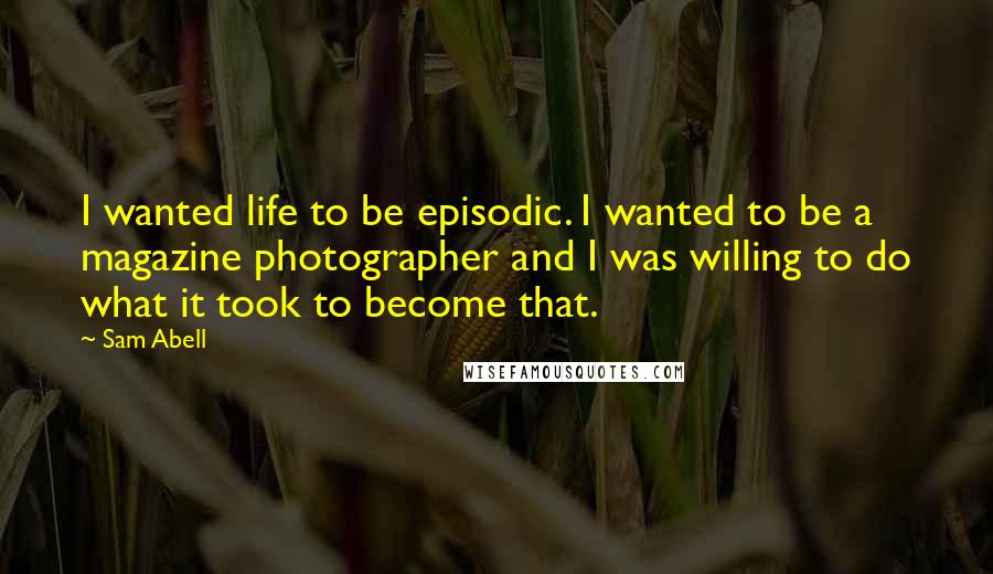 Sam Abell Quotes: I wanted life to be episodic. I wanted to be a magazine photographer and I was willing to do what it took to become that.