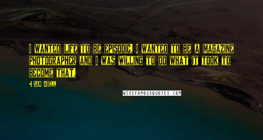 Sam Abell Quotes: I wanted life to be episodic. I wanted to be a magazine photographer and I was willing to do what it took to become that.