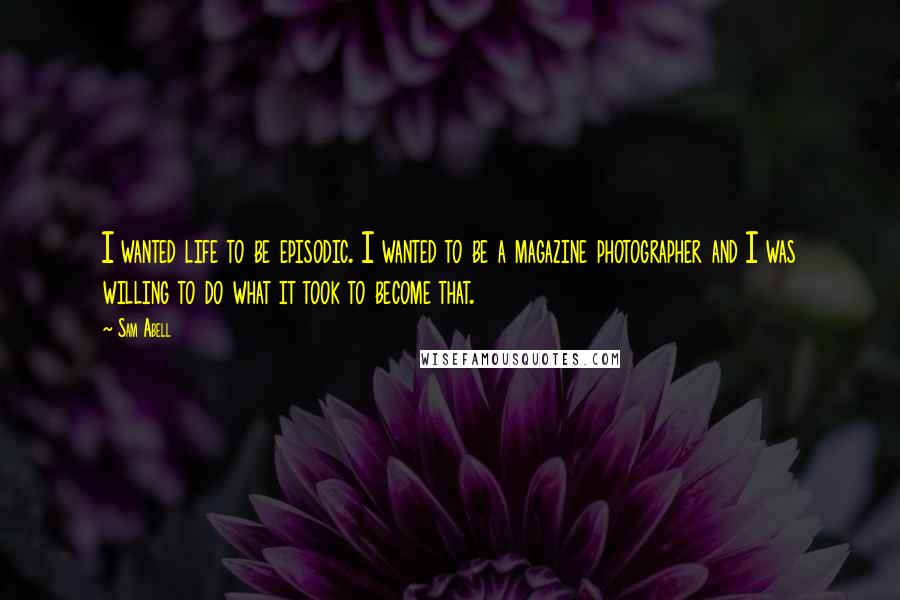 Sam Abell Quotes: I wanted life to be episodic. I wanted to be a magazine photographer and I was willing to do what it took to become that.