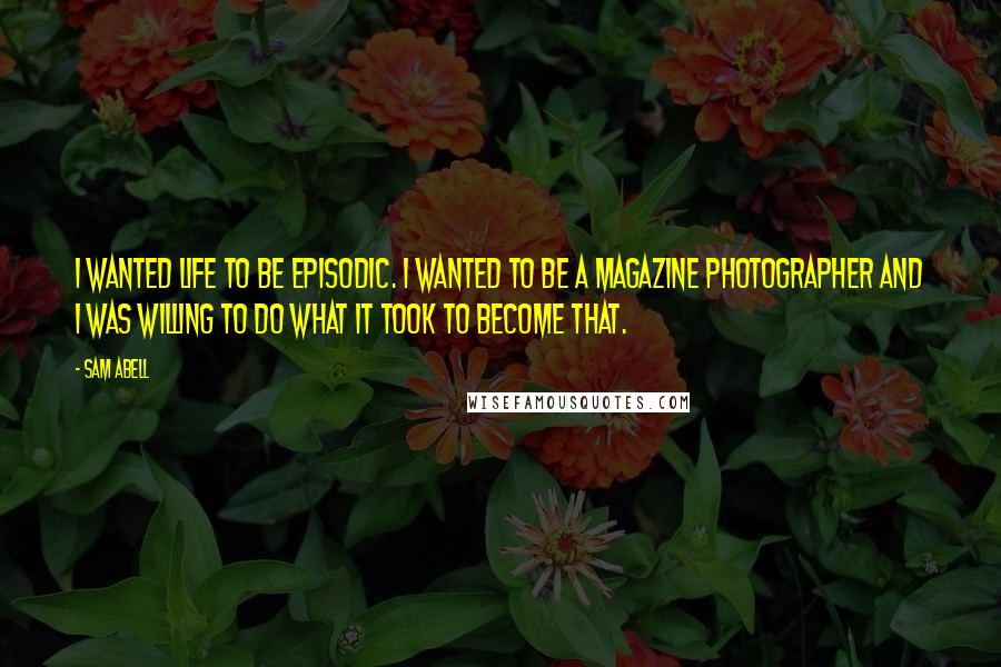 Sam Abell Quotes: I wanted life to be episodic. I wanted to be a magazine photographer and I was willing to do what it took to become that.