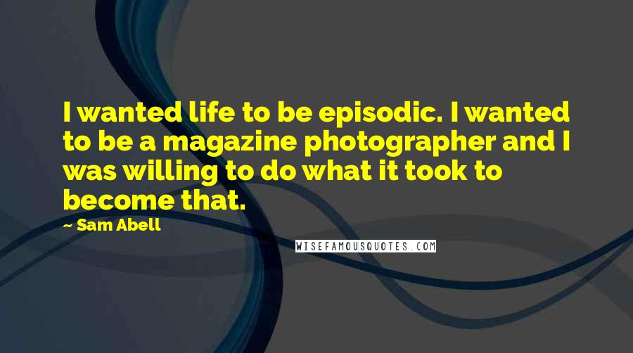 Sam Abell Quotes: I wanted life to be episodic. I wanted to be a magazine photographer and I was willing to do what it took to become that.