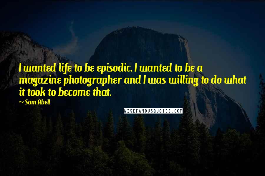 Sam Abell Quotes: I wanted life to be episodic. I wanted to be a magazine photographer and I was willing to do what it took to become that.