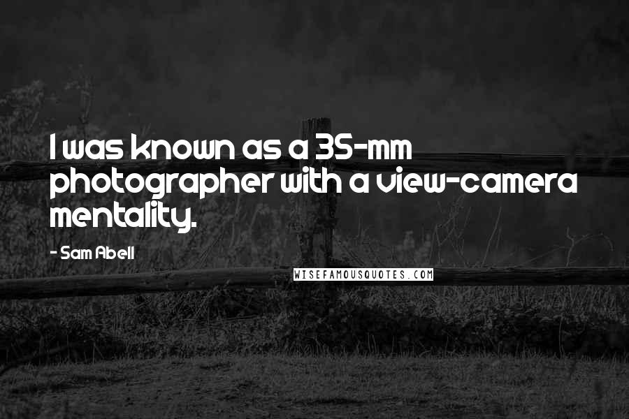 Sam Abell Quotes: I was known as a 35-mm photographer with a view-camera mentality.