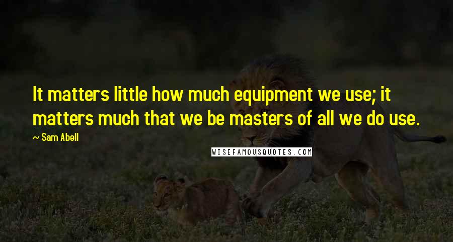 Sam Abell Quotes: It matters little how much equipment we use; it matters much that we be masters of all we do use.